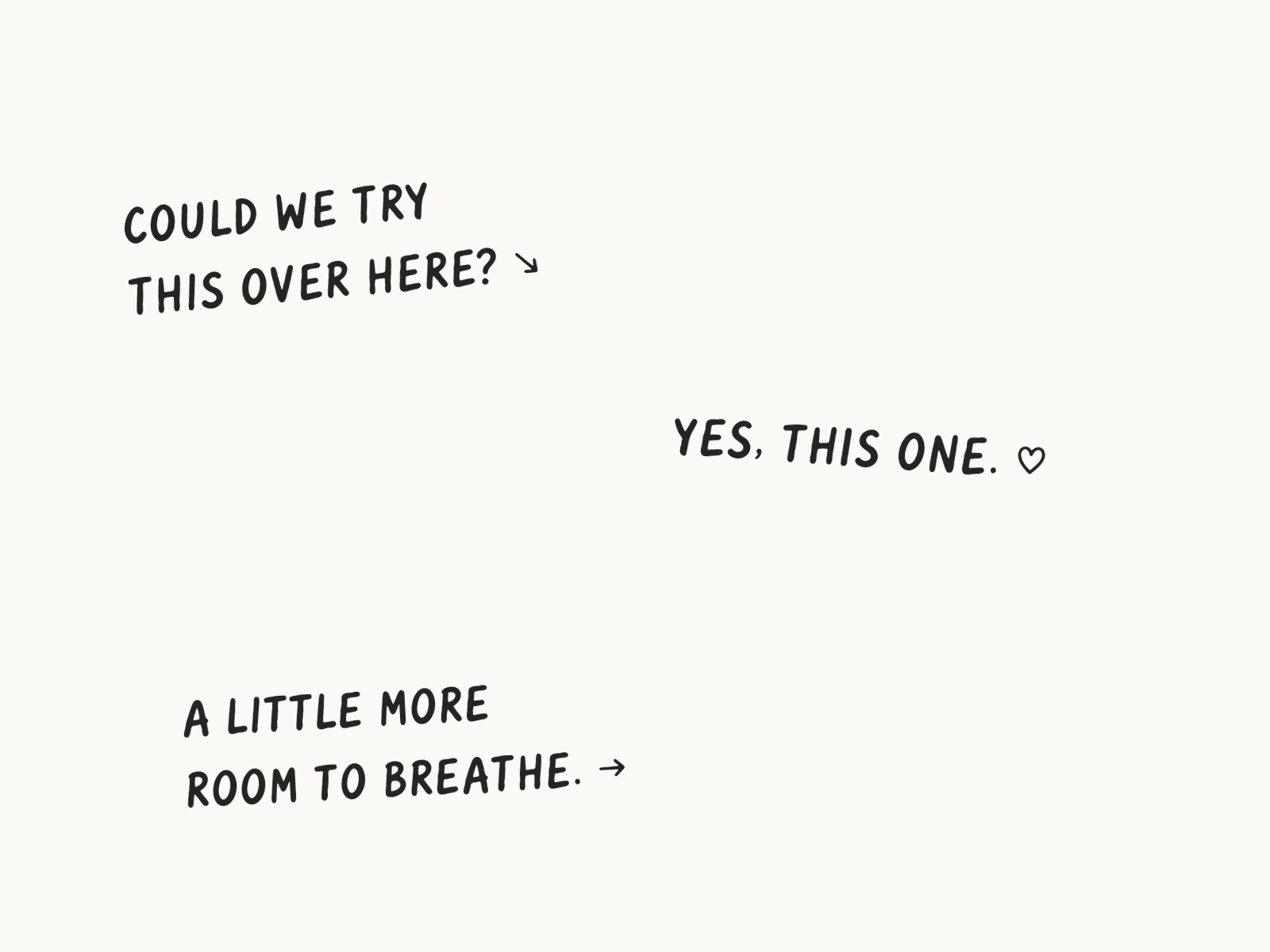 Three small, slightly rotated handwritten notes: COULD WE TRY THIS OVER HERE, YES, THIS ONE, and A LITTLE MORE ROOM TO BREATHE.